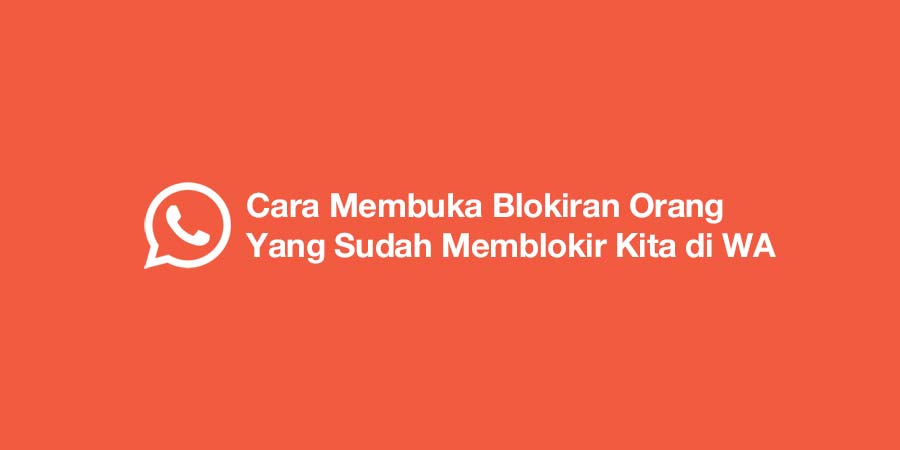 Cara Membuka Blokiran Orang Yang Sudah Memblokir Kita di WA